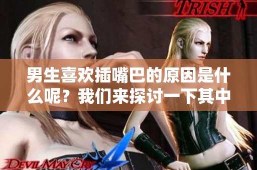 男生喜欢插嘴巴的原因是什么呢？我们来探讨一下其中的奥秘与趣味。