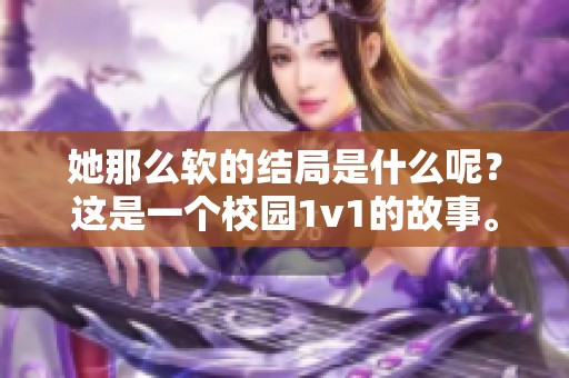 她那么软的结局是什么呢？这是一个校园1v1的故事。
