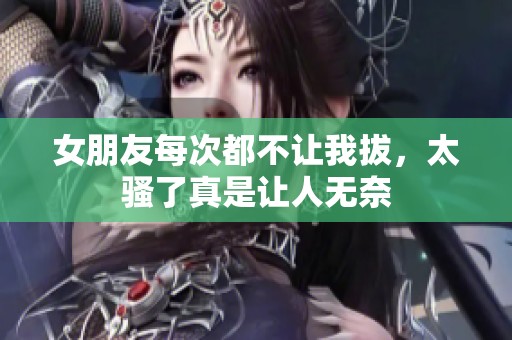 女朋友每次都不让我拔，太骚了真是让人无奈