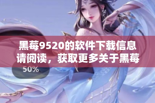黑莓9520的软件下载信息请阅读，获取更多关于黑莓9520的使用指南及技巧