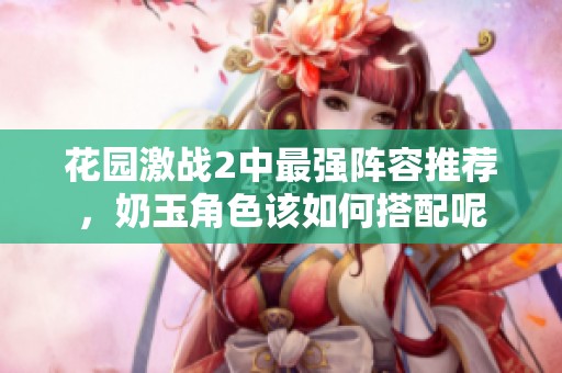 花园激战2中最强阵容推荐，奶玉角色该如何搭配呢