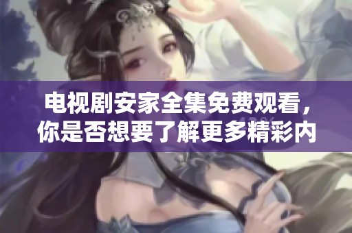 电视剧安家全集免费观看，你是否想要了解更多精彩内容呢？
