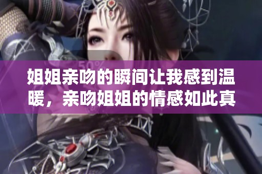 姐姐亲吻的瞬间让我感到温暖，亲吻姐姐的情感如此真挚动人