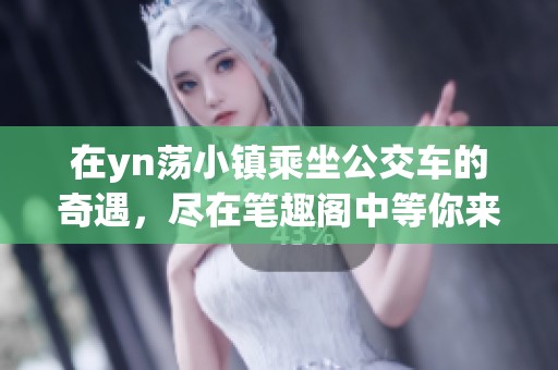 在yn荡小镇乘坐公交车的奇遇，尽在笔趣阁中等你来发现！