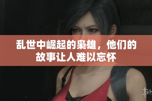 乱世中崛起的枭雄，他们的故事让人难以忘怀