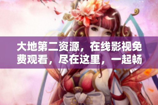 大地第二资源，在线影视免费观看，尽在这里，一起畅享精彩影片！