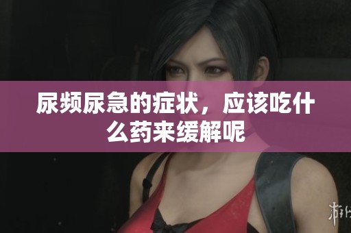 尿频尿急的症状，应该吃什么药来缓解呢