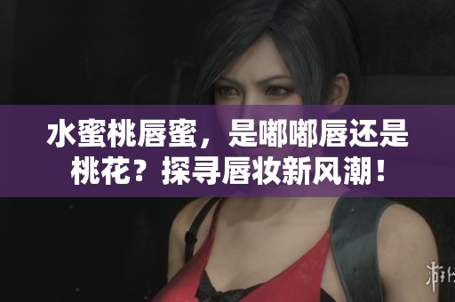 水蜜桃唇蜜，是嘟嘟唇还是桃花？探寻唇妆新风潮！