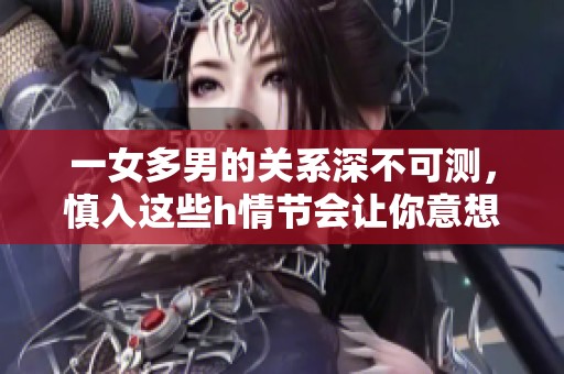 一女多男的关系深不可测，慎入这些h情节会让你意想不到