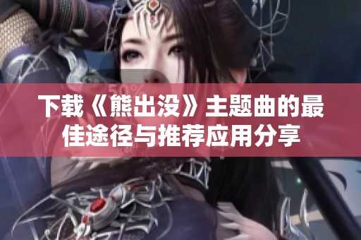 下载《熊出没》主题曲的最佳途径与推荐应用分享