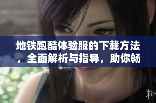 地铁跑酷体验服的下载方法，全面解析与指导，助你畅玩游戏体验