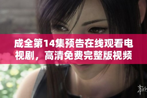 成全第14集预告在线观看电视剧，高清免费完整版视频现已上线。