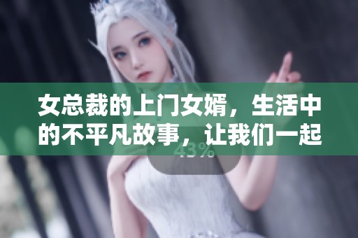 女总裁的上门女婿，生活中的不平凡故事，让我们一起揭晓背后的秘密