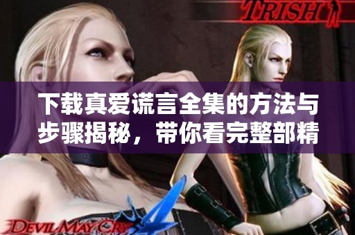 下载真爱谎言全集的方法与步骤揭秘，带你看完整部精彩内容