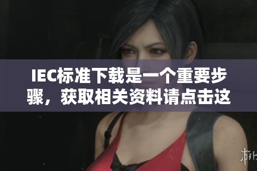 IEC标准下载是一个重要步骤，获取相关资料请点击这里进行。