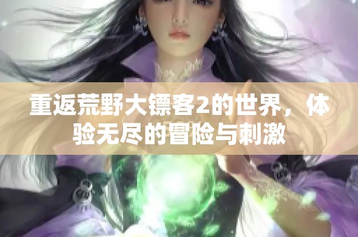 重返荒野大镖客2的世界，体验无尽的冒险与刺激