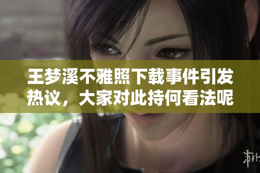 王梦溪不雅照下载事件引发热议，大家对此持何看法呢
