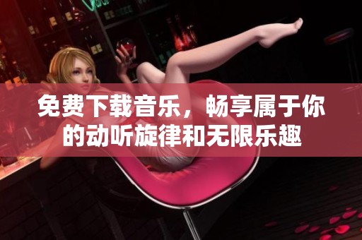 免费下载音乐，畅享属于你的动听旋律和无限乐趣