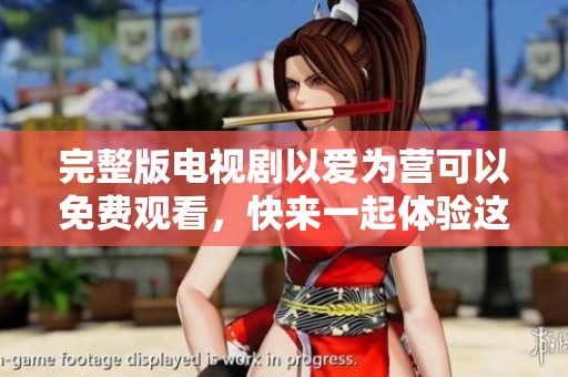 完整版电视剧以爱为营可以免费观看，快来一起体验这段感人故事！