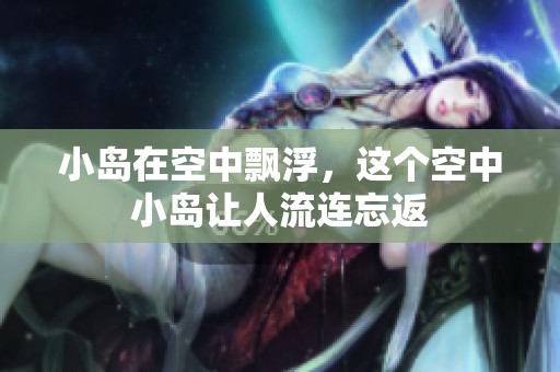 小岛在空中飘浮，这个空中小岛让人流连忘返