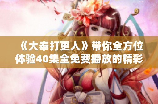 《大奉打更人》带你全方位体验40集全免费播放的精彩内容