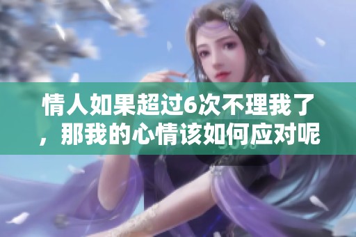 情人如果超过6次不理我了，那我的心情该如何应对呢
