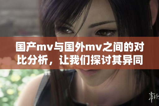 国产mv与国外mv之间的对比分析，让我们探讨其异同之处。