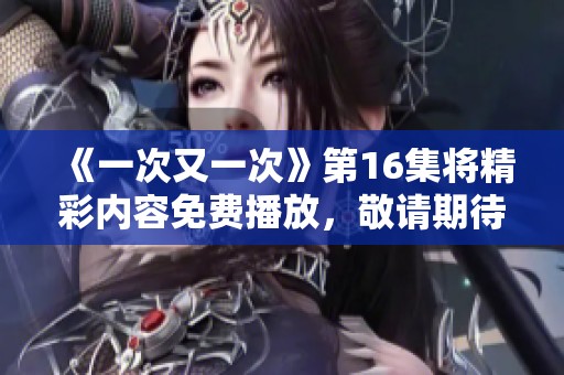 《一次又一次》第16集将精彩内容免费播放，敬请期待这集精彩时刻的到来。