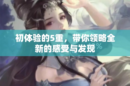 初体验的5重，带你领略全新的感受与发现