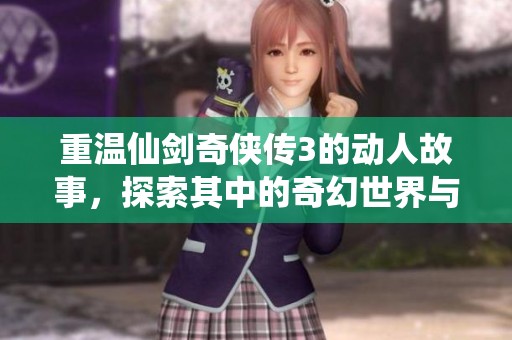重温仙剑奇侠传3的动人故事，探索其中的奇幻世界与侠义情怀