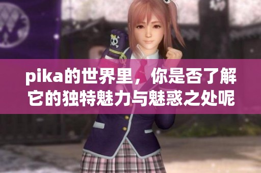 pika的世界里，你是否了解它的独特魅力与魅惑之处呢