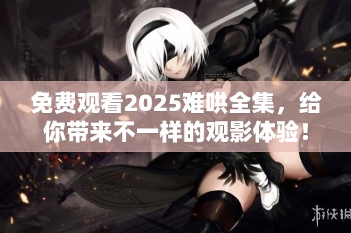 免费观看2025难哄全集，给你带来不一样的观影体验！