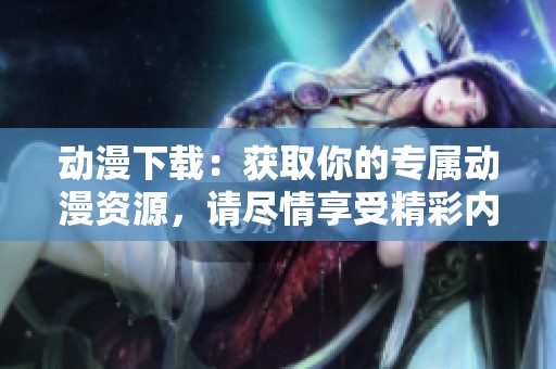 动漫下载：获取你的专属动漫资源，请尽情享受精彩内容！