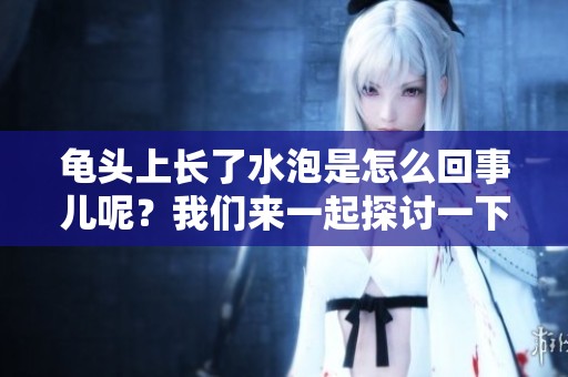龟头上长了水泡是怎么回事儿呢？我们来一起探讨一下可能的原因。