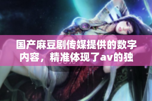 国产麻豆剧传媒提供的数字内容，精准体现了**的独特魅力与艺术价值