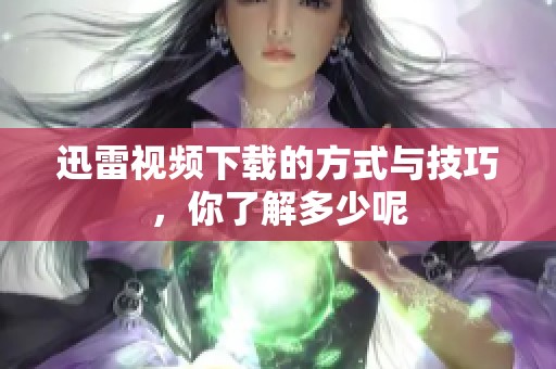 迅雷视频下载的方式与技巧，你了解多少呢