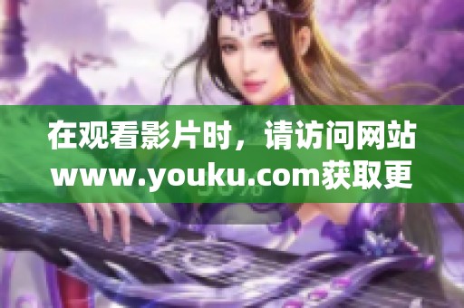 在观看影片时，请访问网站www.youku.com获取更多精彩内容。