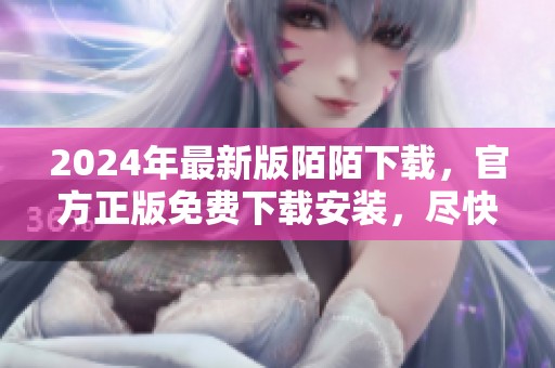 2024年最新版陌陌下载，官方正版免费下载安装，尽快体验吧！