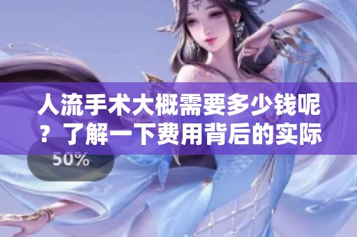 人流手术大概需要多少钱呢？了解一下费用背后的实际情况。