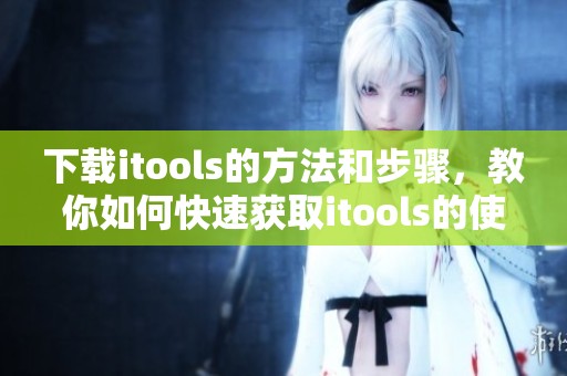 下载itools的方法和步骤，教你如何快速获取itools的使用体验