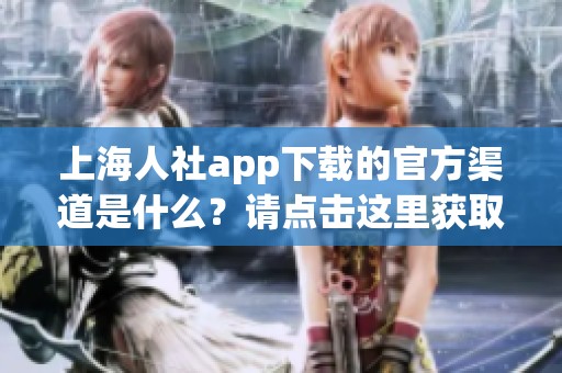 上海人社app下载的官方渠道是什么？请点击这里获取最新信息。