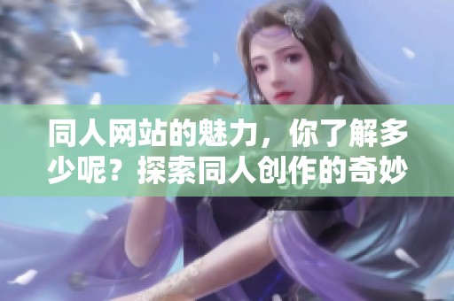 同人网站的魅力，你了解多少呢？探索同人创作的奇妙世界吧！