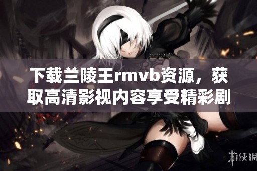 下载兰陵王rmvb资源，获取高清影视内容享受精彩剧情