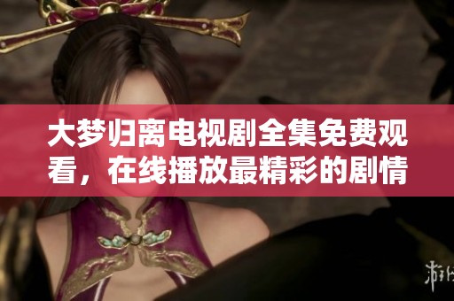 大梦归离电视剧全集免费观看，在线播放最精彩的剧情内容尽在这里