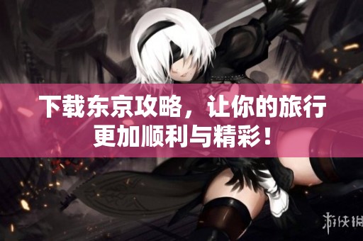 下载东京攻略，让你的旅行更加顺利与精彩！
