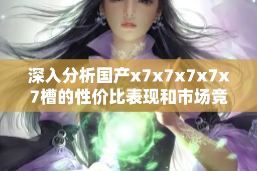 深入分析国产x7x7x7x7x7槽的性价比表现和市场竞争力