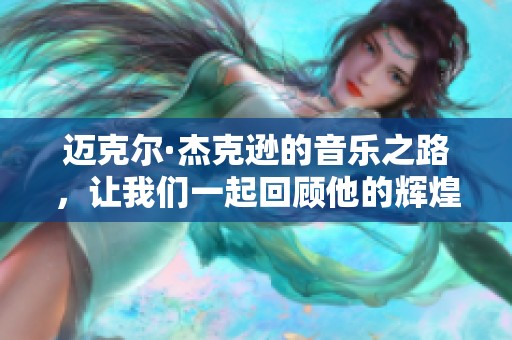 迈克尔·杰克逊的音乐之路，让我们一起回顾他的辉煌成就与传奇人生