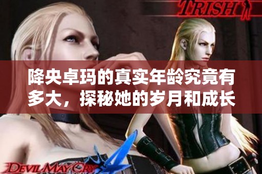 降央卓玛的真实年龄究竟有多大，探秘她的岁月和成长历程