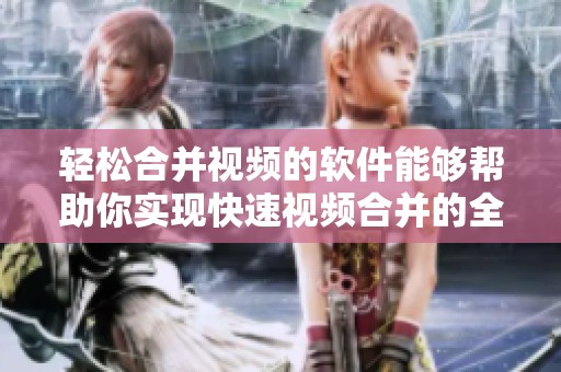 轻松合并视频的软件能够帮助你实现快速视频合并的全新体验