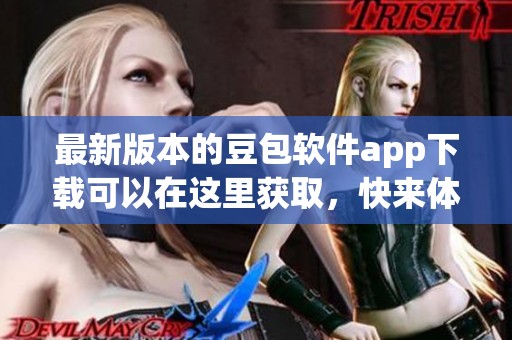 最新版本的豆包软件app下载可以在这里获取，快来体验全新功能吧